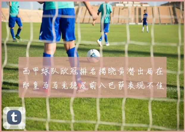 西甲球队欧冠排名揭晓黄潜出局在即皇马马竞稳居前八巴萨表现不佳位列第十五
