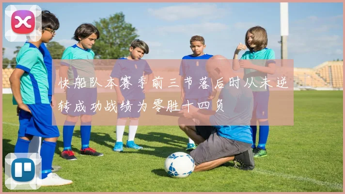 快船队本赛季前三节落后时从未逆转成功战绩为零胜十四负