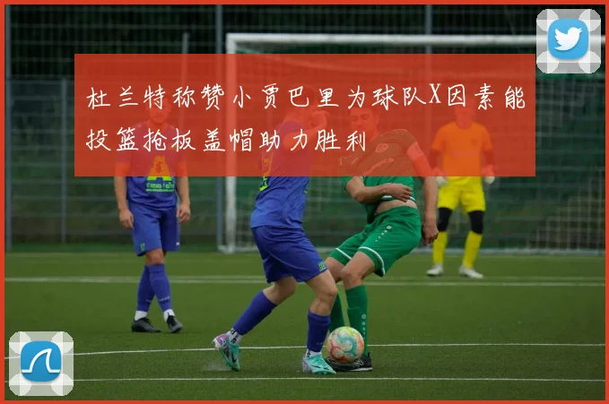杜兰特称赞小贾巴里为球队X因素能投篮抢板盖帽助力胜利