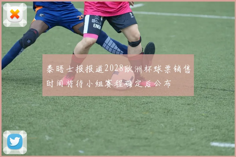 泰晤士报报道2028欧洲杯球票销售时间将待小组赛程确定后公布