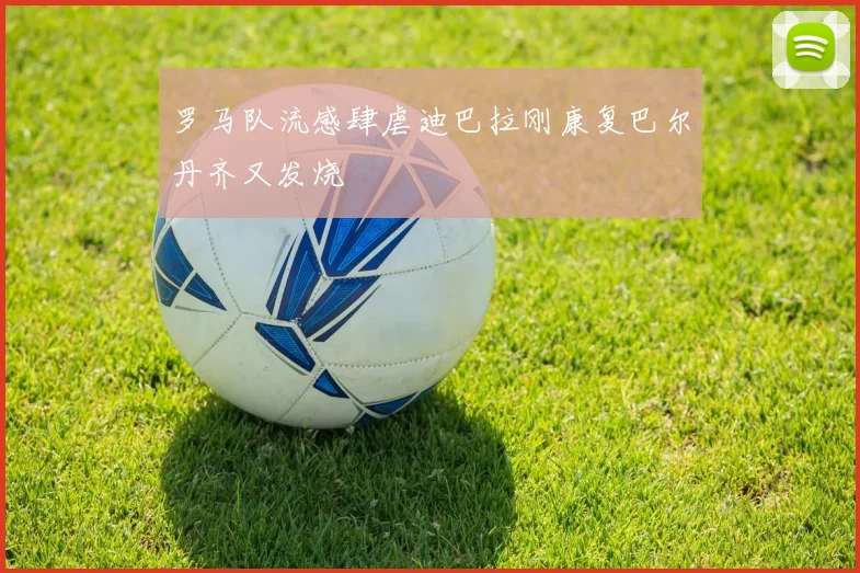 罗马队流感肆虐迪巴拉刚康复巴尔丹齐又发烧
