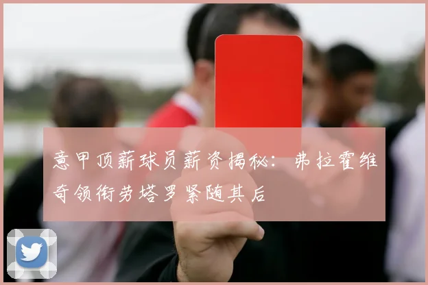 意甲顶薪球员薪资揭秘：弗拉霍维奇领衔劳塔罗紧随其后