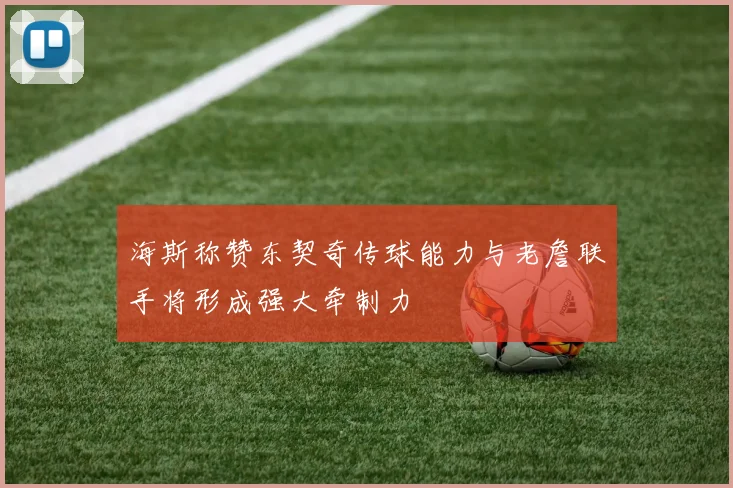 海斯称赞东契奇传球能力与老詹联手将形成强大牵制力