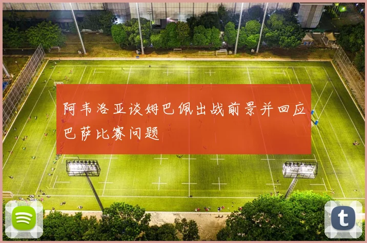 阿韦洛亚谈姆巴佩出战前景并回应巴萨比赛问题
