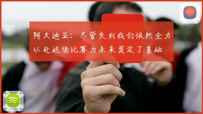 阿夫迪亚：尽管失利我们依然全力以赴这场比赛为未来奠定了基础