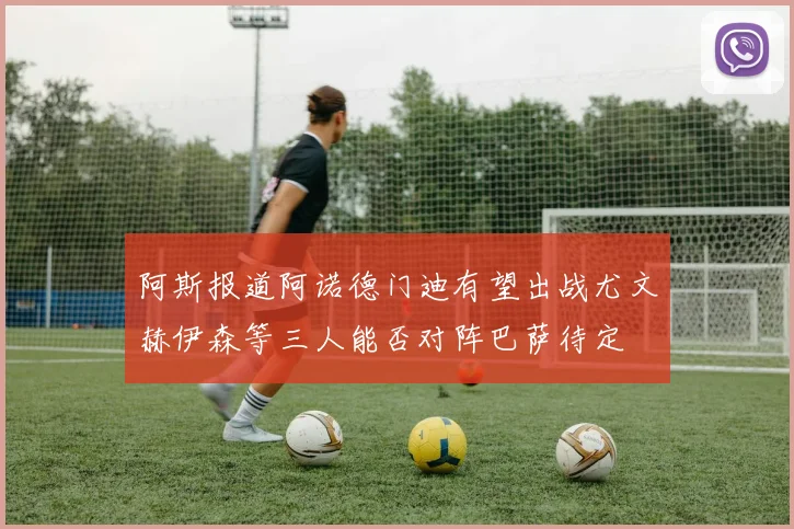 阿斯报道阿诺德门迪有望出战尤文赫伊森等三人能否对阵巴萨待定