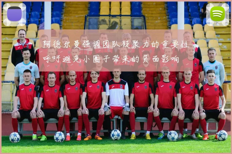阿德尔曼强调团队凝聚力的重要性呼吁避免小圈子带来的负面影响