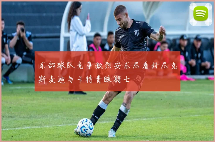 东部球队竞争激烈安东尼看好尼克斯麦迪与卡特青睐骑士