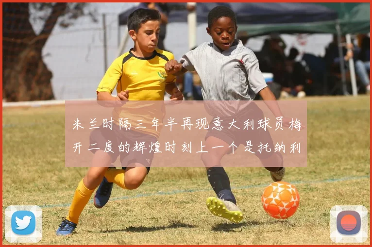 米兰时隔三年半再现意大利球员梅开二度的辉煌时刻上一个是托纳利