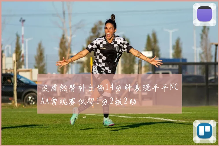 淡厚然替补出场14分钟表现平平NCAA常规赛仅得1分2板2助