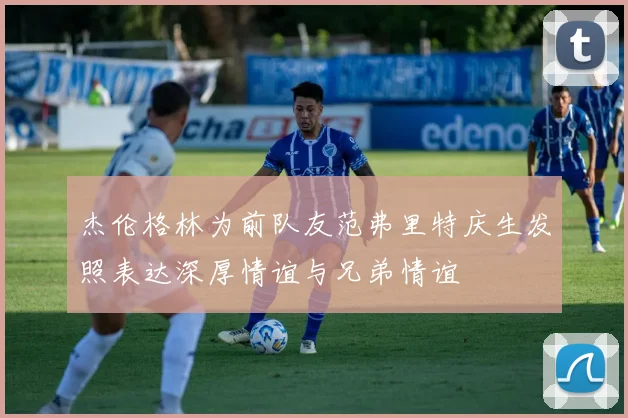 杰伦格林为前队友范弗里特庆生发照表达深厚情谊与兄弟情谊
