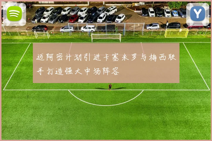 迈阿密计划引进卡塞米罗与梅西联手打造强大中场阵容