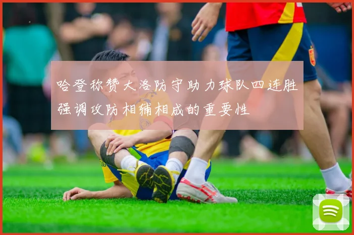 哈登称赞大洛防守助力球队四连胜强调攻防相辅相成的重要性